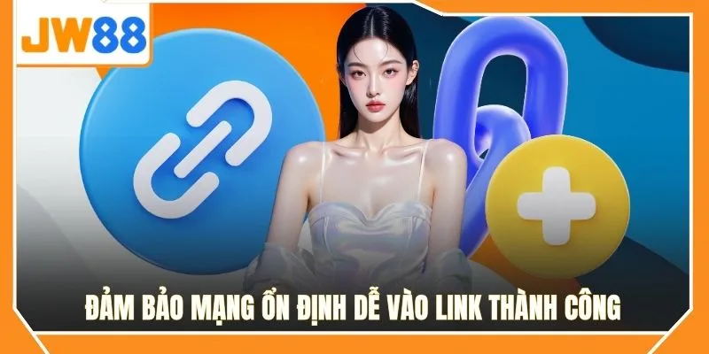 Đảm bảo mạng ổn định dễ vào link thành công
